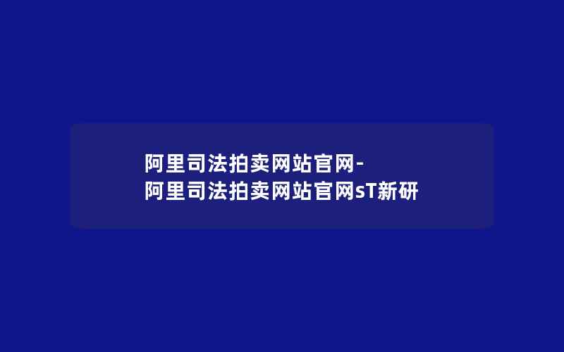 阿里司法拍卖网站官网-阿里司法拍卖网站官网sT新研