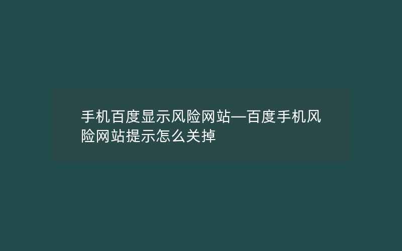 手机百度显示风险网站—百度手机风险网站提示怎么关掉