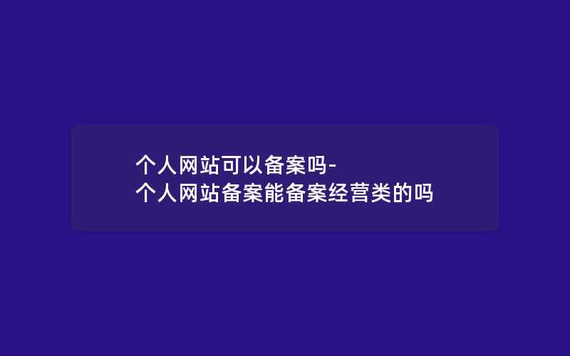 个人网站可以备案吗-个人网站备案能备案经营类的吗