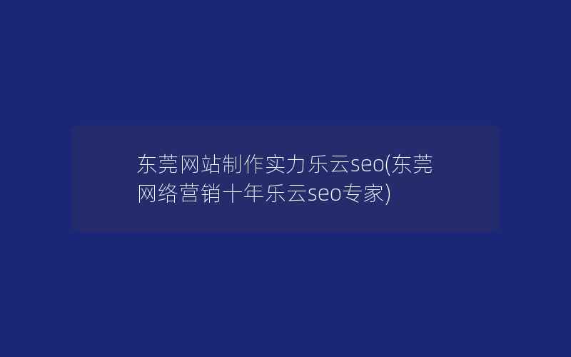 东莞网站制作实力乐云seo(东莞网络营销十年乐云seo专家)