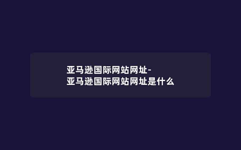 亚马逊国际网站网址-亚马逊国际网站网址是什么