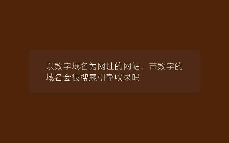 以数字域名为网址的网站、带数字的域名会被搜索引擎收录吗