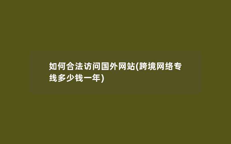 如何合法访问国外网站(跨境网络专线多少钱一年)