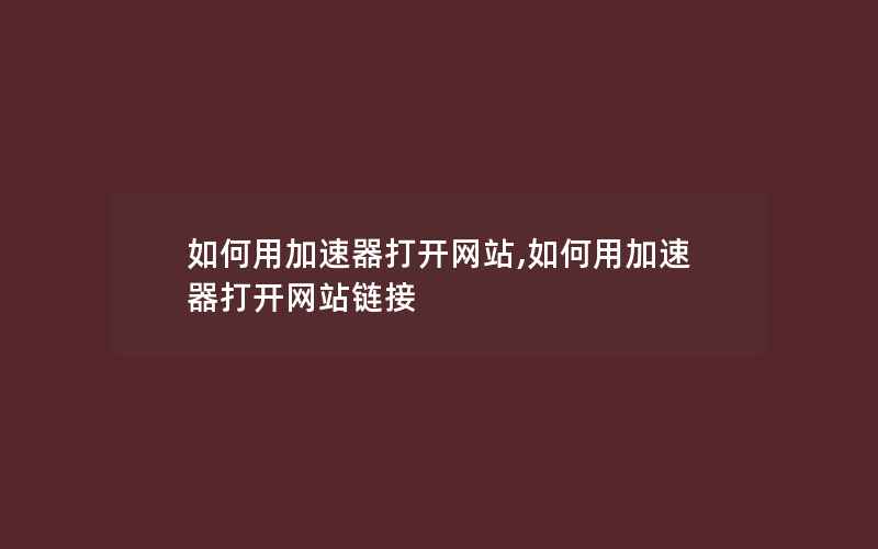 如何用加速器打开网站,如何用加速器打开网站链接