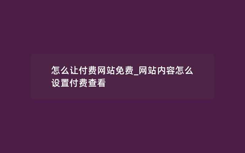 怎么让付费网站免费_网站内容怎么设置付费查看