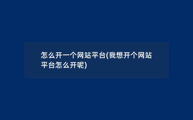 怎么开一个网站平台(我想开个网站平台怎么开呢)