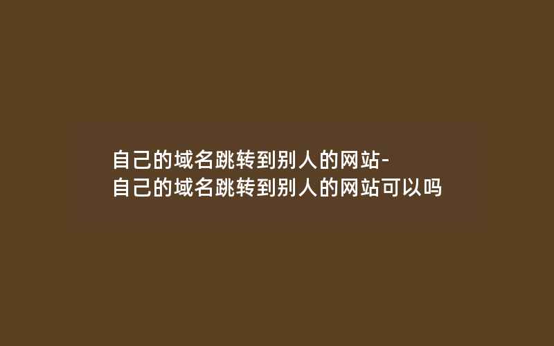 自己的域名跳转到别人的网站-自己的域名跳转到别人的网站可以吗