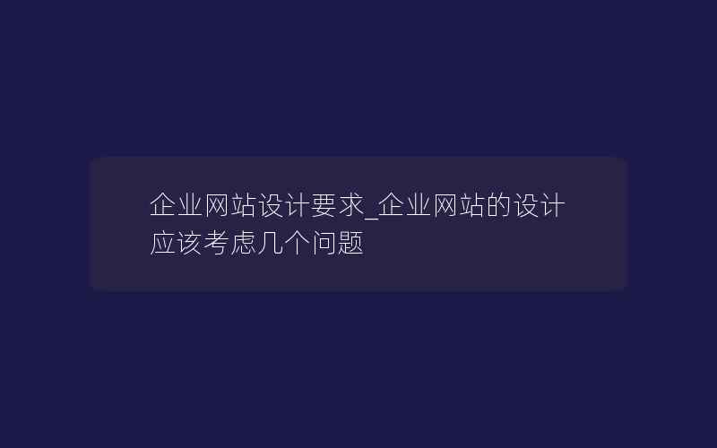 企业网站设计要求_企业网站的设计应该考虑几个问题