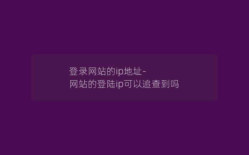 登录网站的ip地址-网站的登陆ip可以追查到吗