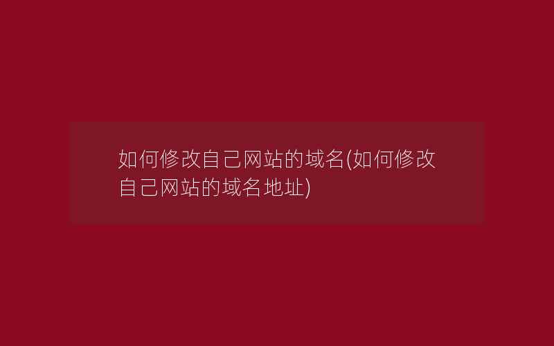 如何修改自己网站的域名(如何修改自己网站的域名地址)