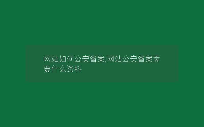 网站如何公安备案,网站公安备案需要什么资料