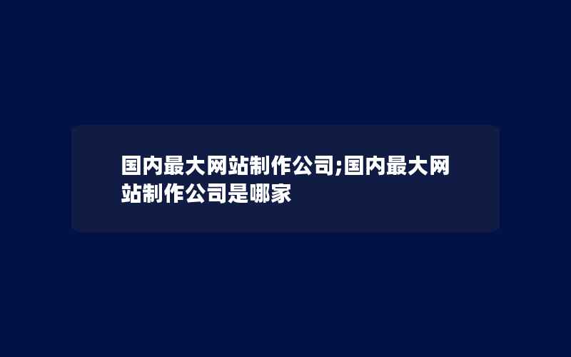 国内最大网站制作公司;国内最大网站制作公司是哪家