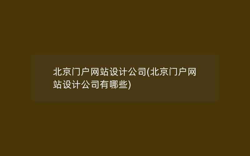 北京门户网站设计公司(北京门户网站设计公司有哪些)