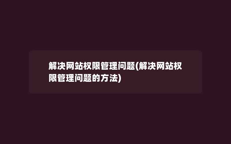 解决网站权限管理问题(解决网站权限管理问题的方法)