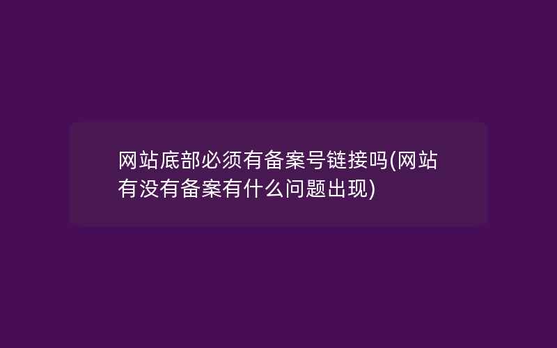 网站底部必须有备案号链接吗(网站有没有备案有什么问题出现)