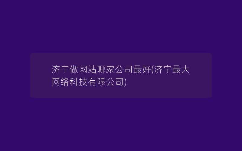 济宁做网站哪家公司最好(济宁最大网络科技有限公司)