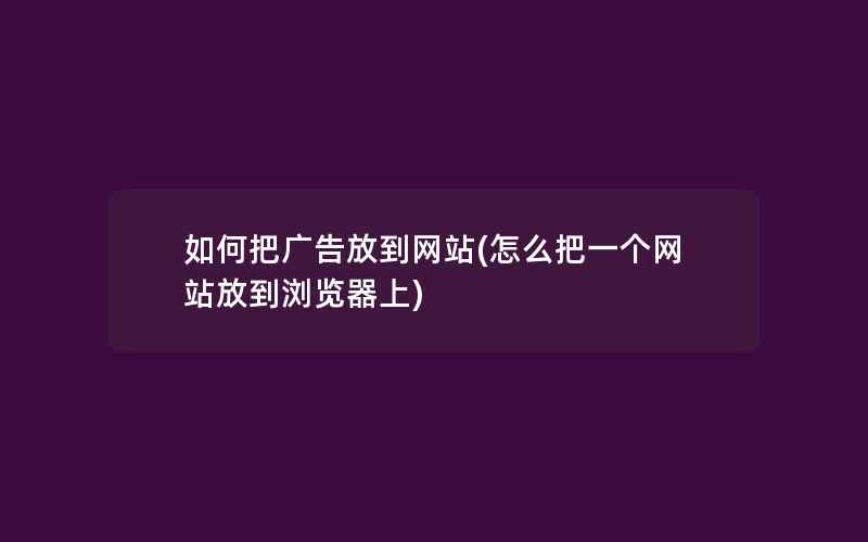 如何把广告放到网站(怎么把一个网站放到浏览器上)