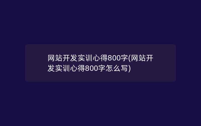 网站开发实训心得800字(网站开发实训心得800字怎么写)