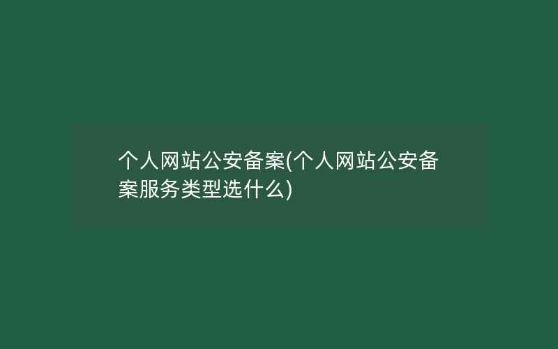 个人网站公安备案(个人网站公安备案服务类型选什么)