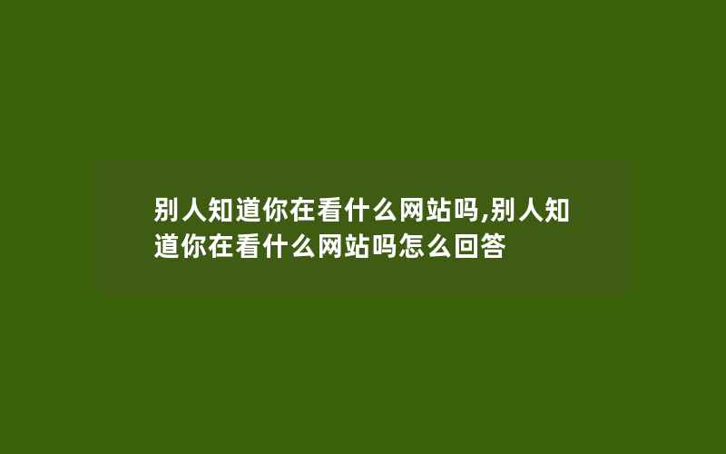 别人知道你在看什么网站吗,别人知道你在看什么网站吗怎么回答