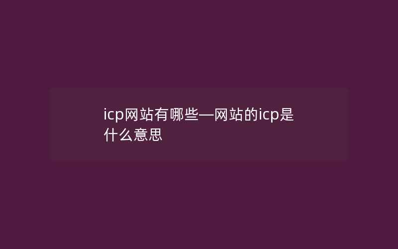 icp网站有哪些—网站的icp是什么意思