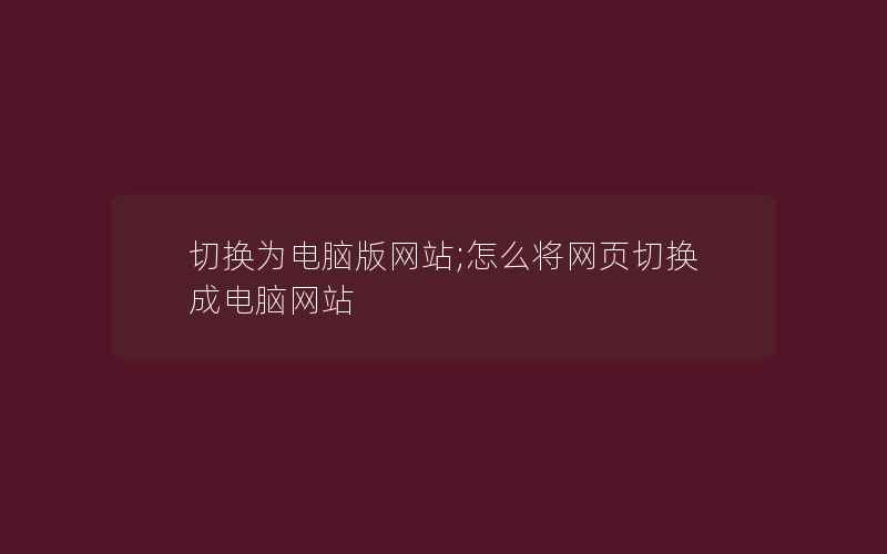 切换为电脑版网站;怎么将网页切换成电脑网站