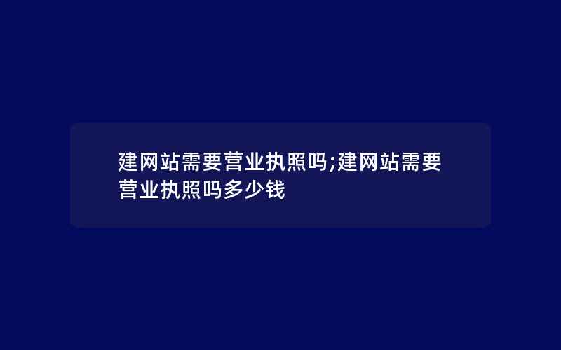 建网站需要营业执照吗;建网站需要营业执照吗多少钱