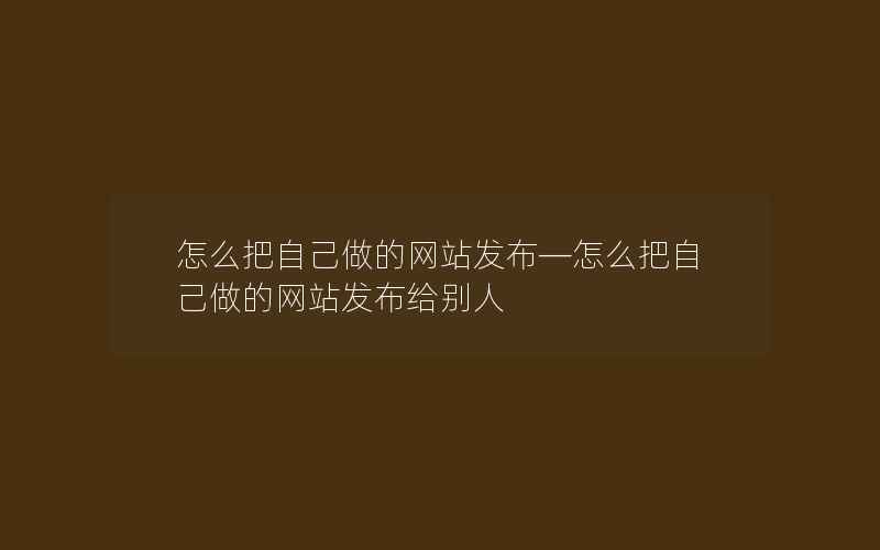 怎么把自己做的网站发布—怎么把自己做的网站发布给别人