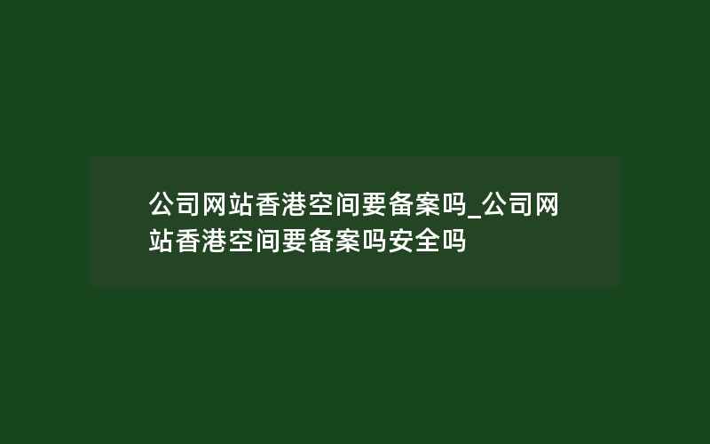 公司网站香港空间要备案吗_公司网站香港空间要备案吗安全吗