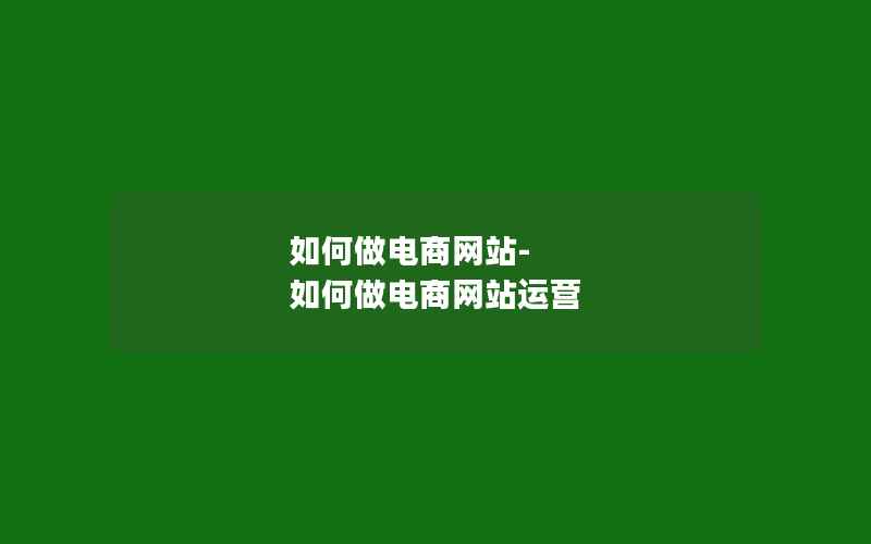 如何做电商网站-如何做电商网站运营