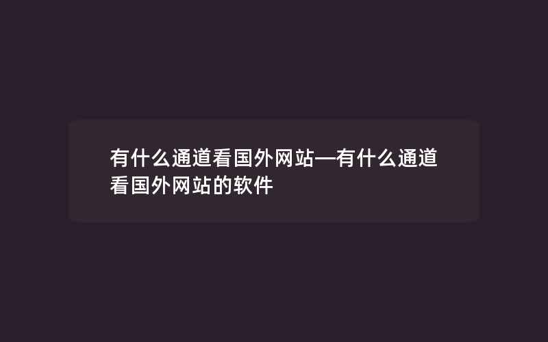 有什么通道看国外网站—有什么通道看国外网站的软件