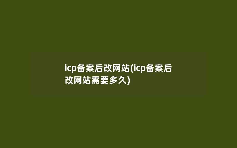 icp备案后改网站(icp备案后改网站需要多久)