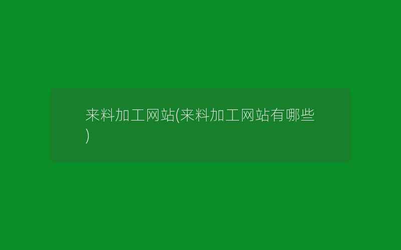 来料加工网站(来料加工网站有哪些)