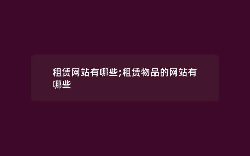 租赁网站有哪些;租赁物品的网站有哪些