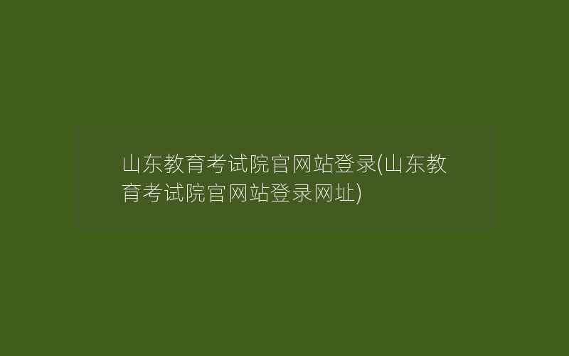 山东教育考试院官网站登录(山东教育考试院官网站登录网址)