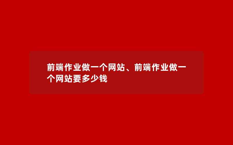 前端作业做一个网站、前端作业做一个网站要多少钱