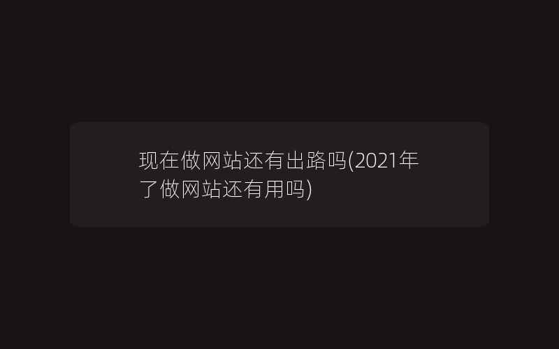 现在做网站还有出路吗(2021年了做网站还有用吗)