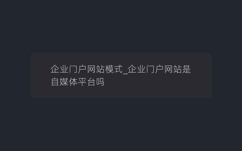 企业门户网站模式_企业门户网站是自媒体平台吗