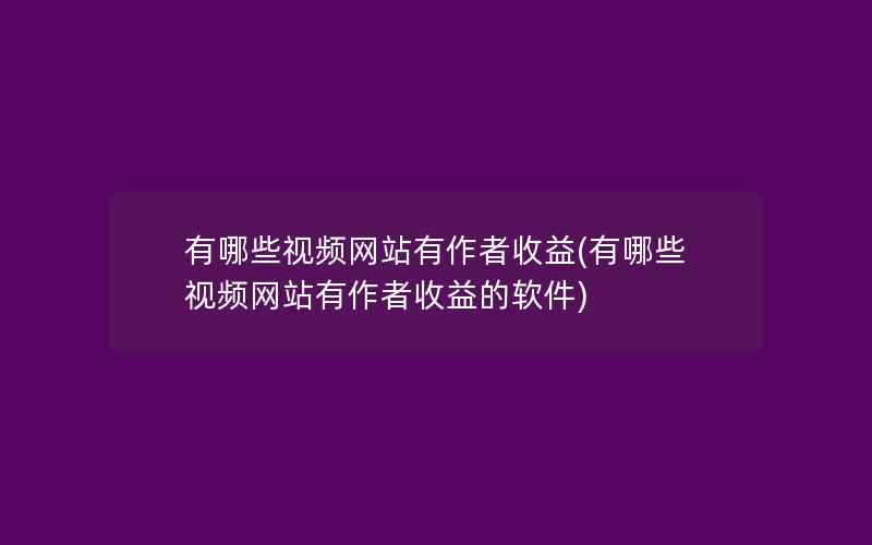 有哪些视频网站有作者收益(有哪些视频网站有作者收益的软件)