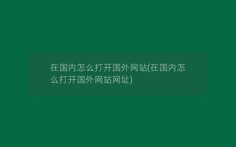 在国内怎么打开国外网站(在国内怎么打开国外网站网址)