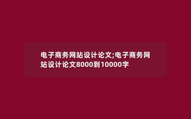 电子商务网站设计论文;电子商务网站设计论文8000到10000字