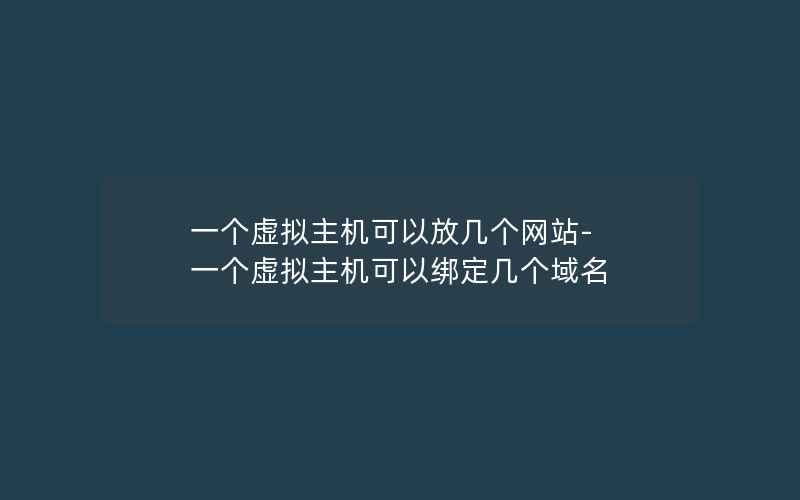 一个虚拟主机可以放几个网站-一个虚拟主机可以绑定几个域名