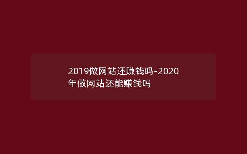 2019做网站还赚钱吗-2020年做网站还能赚钱吗