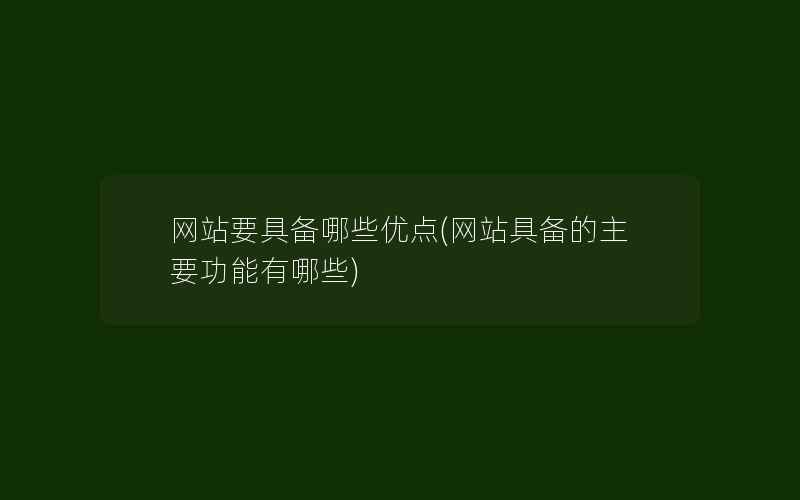 网站要具备哪些优点(网站具备的主要功能有哪些)