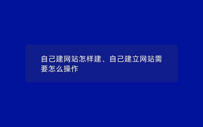 自己建网站怎样建、自己建立网站需要怎么操作