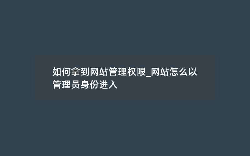 如何拿到网站管理权限_网站怎么以管理员身份进入