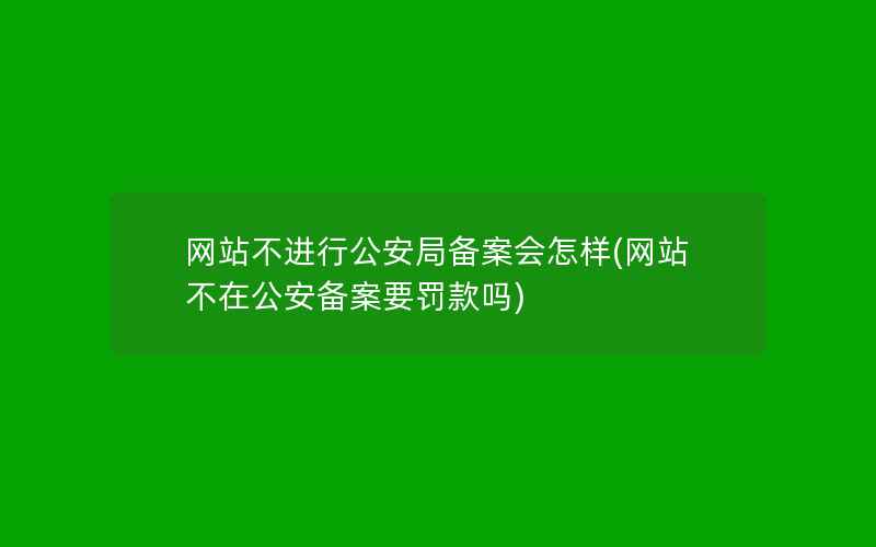 网站不进行公安局备案会怎样(网站不在公安备案要罚款吗)