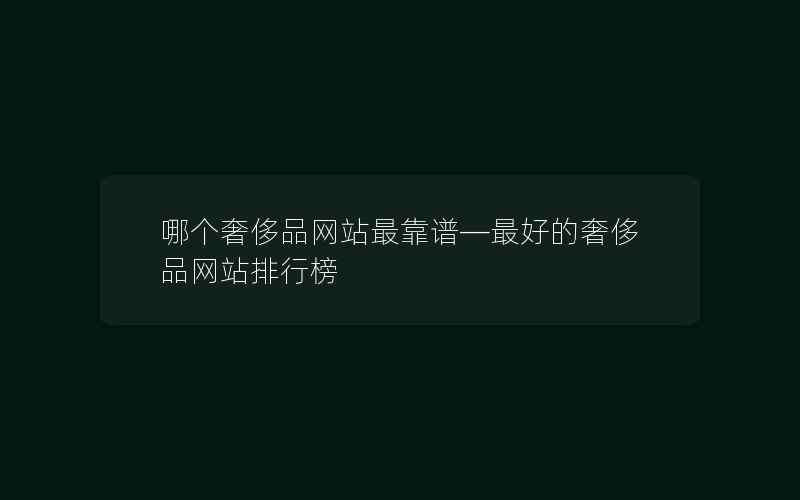 哪个奢侈品网站最靠谱—最好的奢侈品网站排行榜