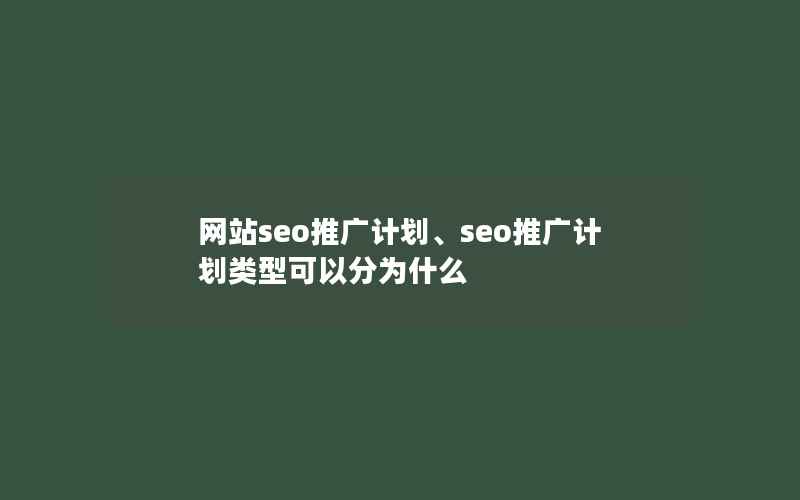 网站seo推广计划、seo推广计划类型可以分为什么