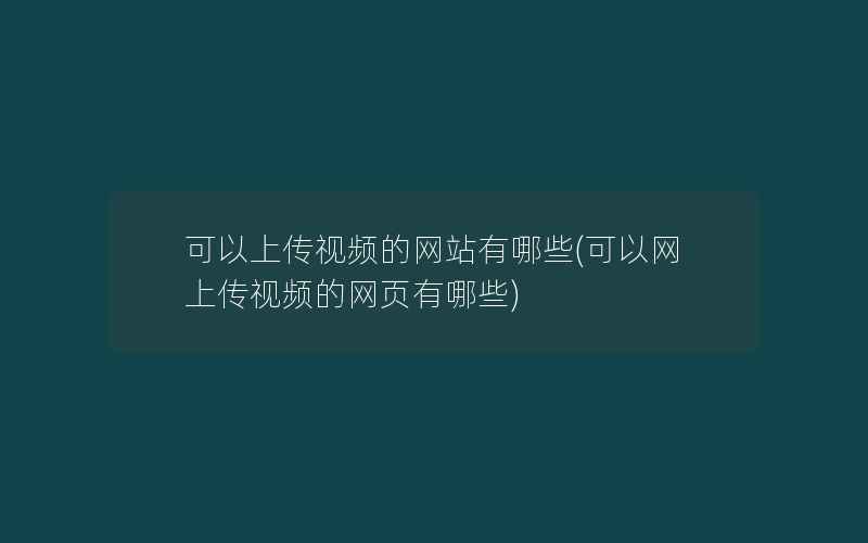 可以上传视频的网站有哪些(可以网上传视频的网页有哪些)